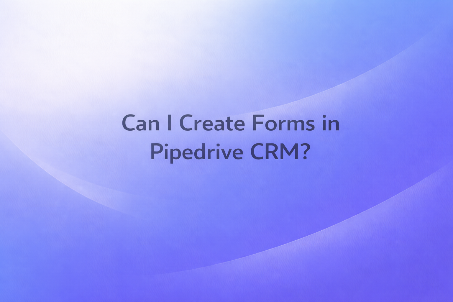 Can I Create Forms in Pipedrive CRM